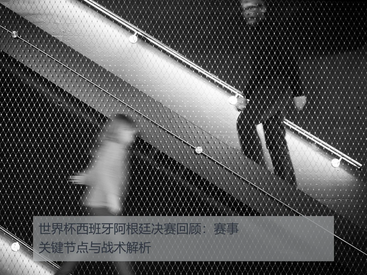 世界杯西班牙阿根廷决赛回顾:赛事关键节点与战术解析