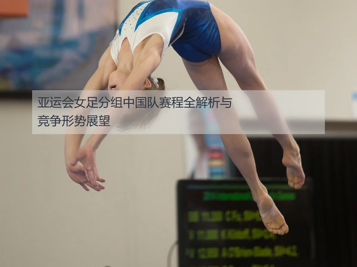 亚运会女足分组中国队赛程全解析与竞争形势展望